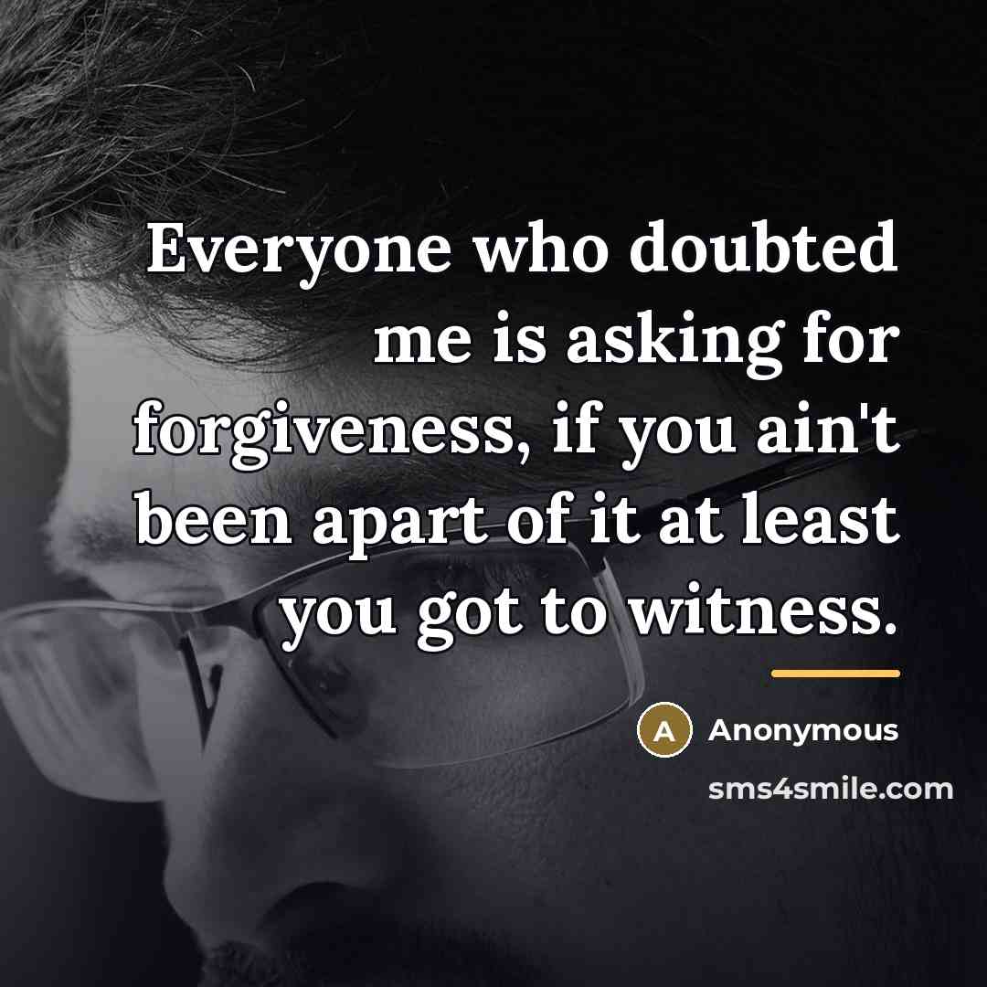“Everyone who doubted me is asking for forgiveness, if you…” quote by Anonymous