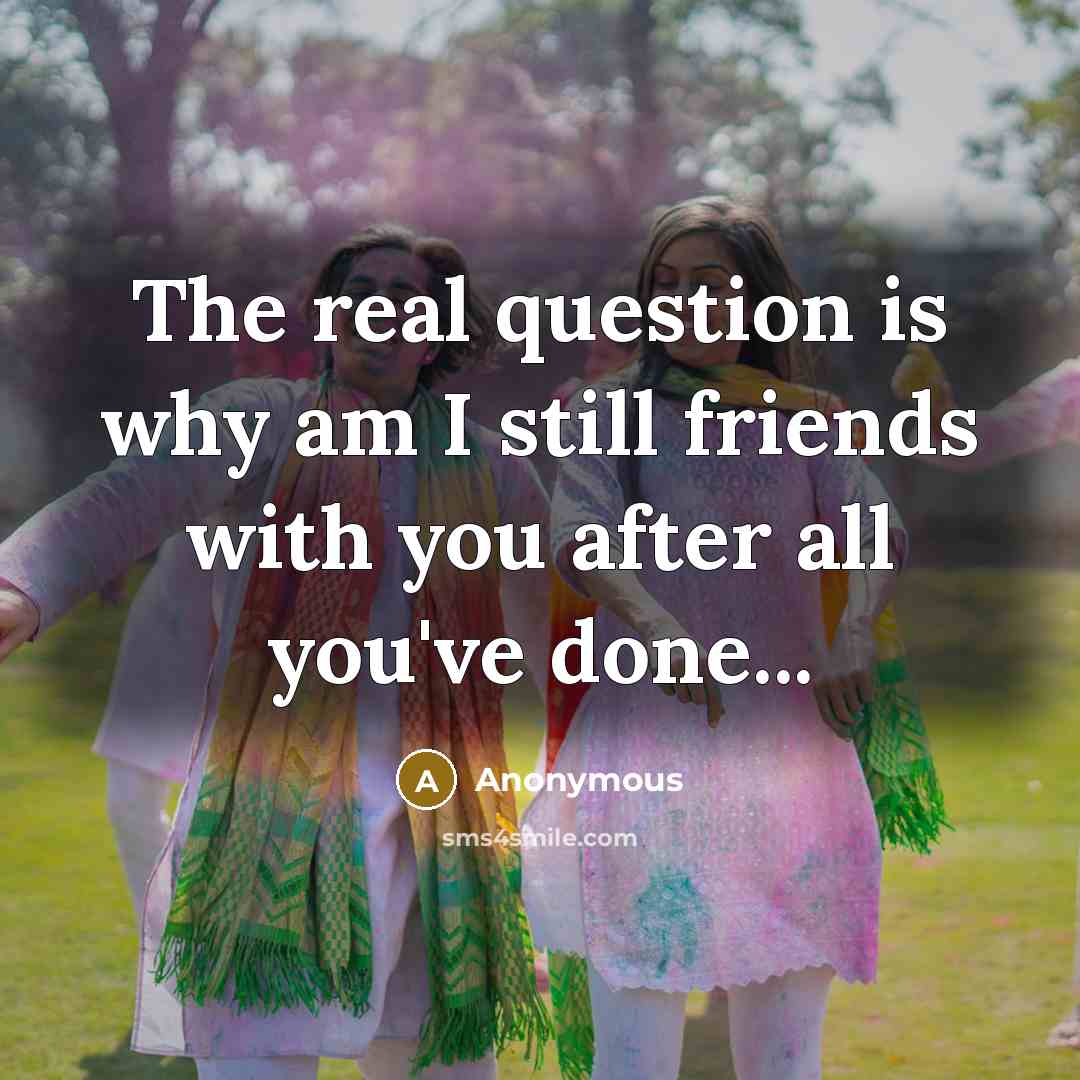 “The real question is why am I still friends with…” quote by Anonymous