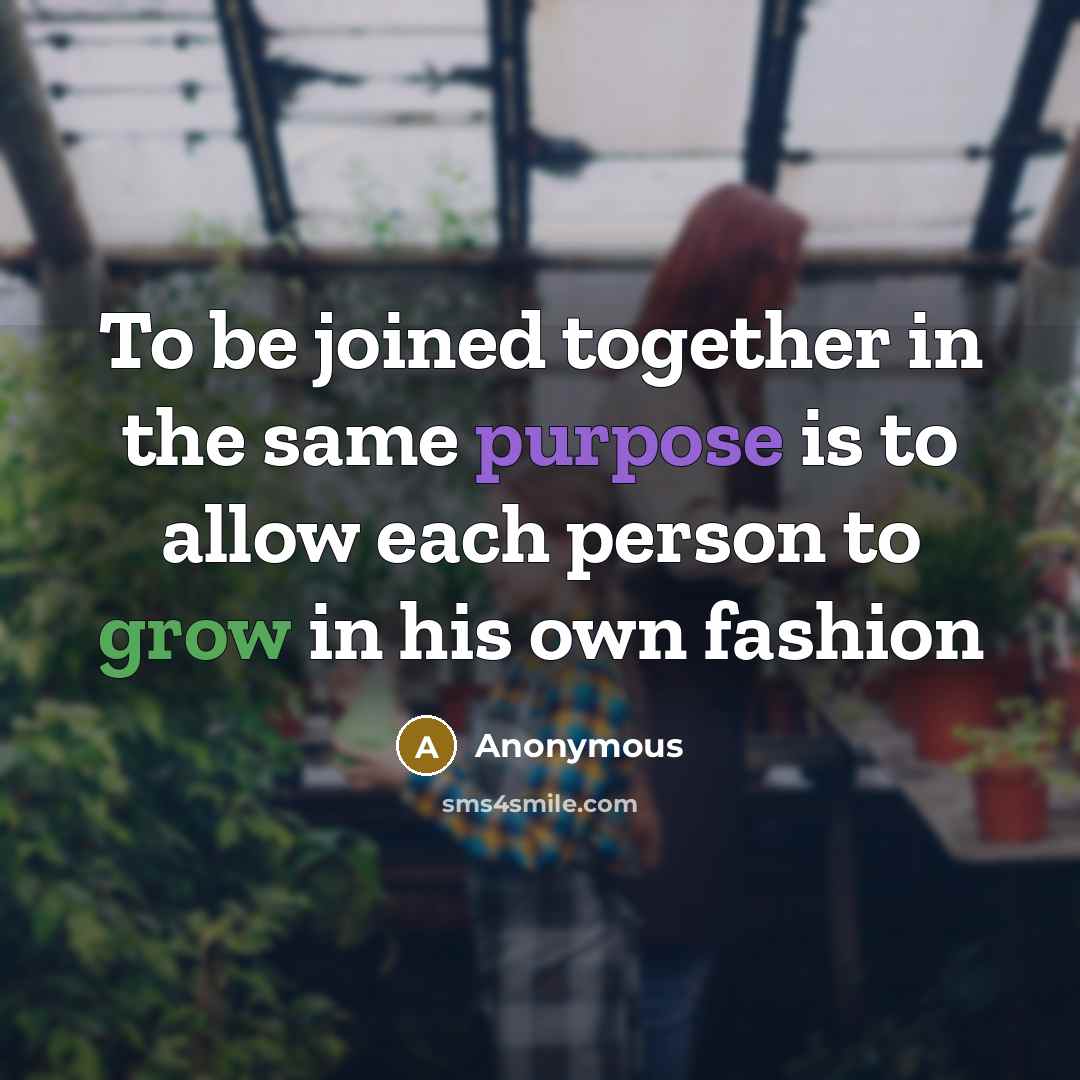 “To be joined together in the same purpose is to allow each person to grow in his own fashion” quote by Anonymous