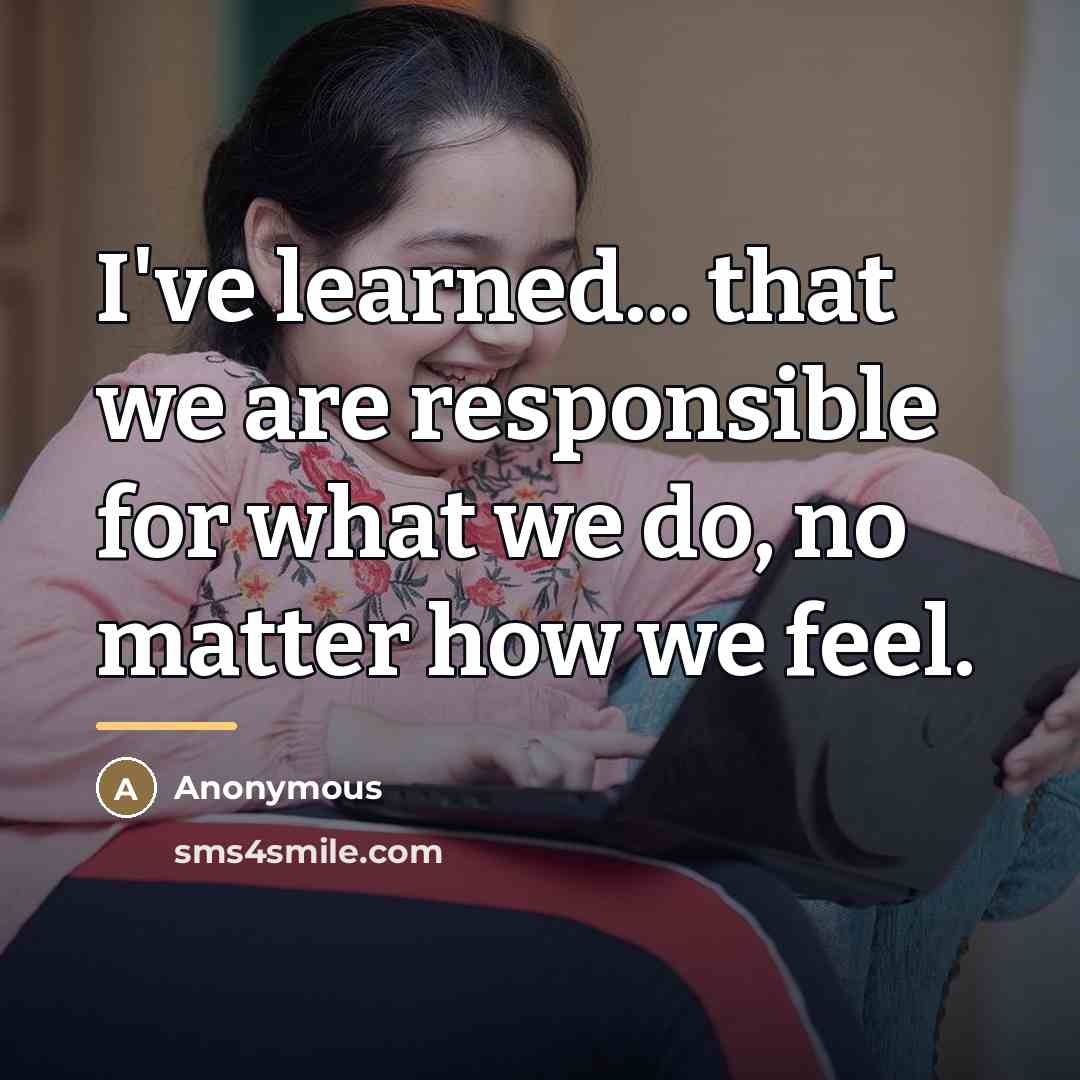 “I've learned... that we are responsible for what we do,…” quote by Anonymous