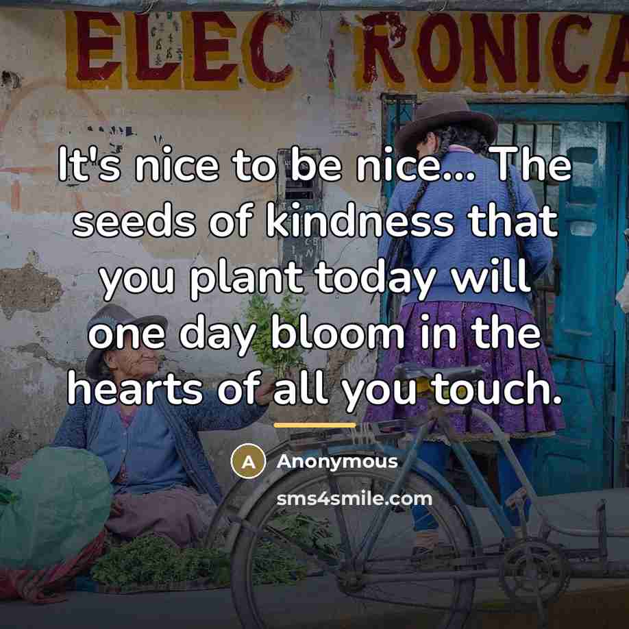 “It's nice to be nice... The seeds of kindness that you plant today will one day bloom in the hearts of all you touch.” quote by Anonymous