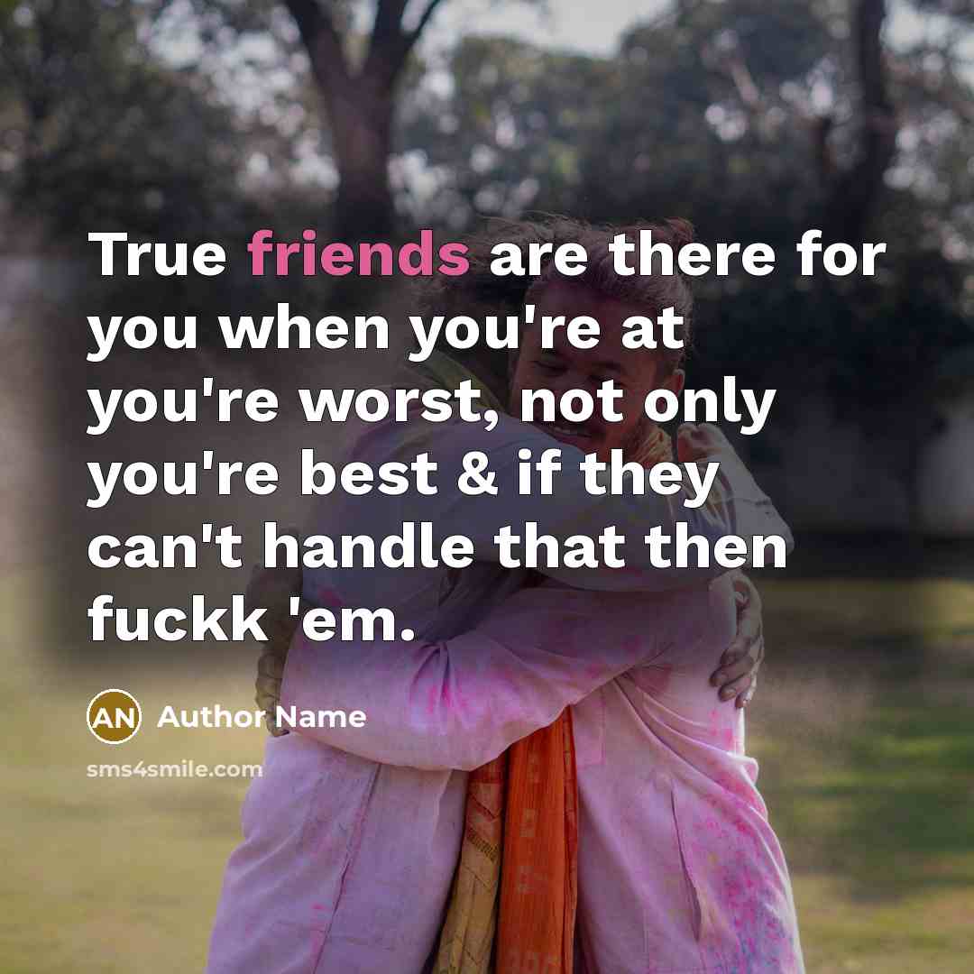 “True friends are there for you when you're at you're worst, not only you're best & if they can't handle that then fuckk 'em.” quote by Author Name