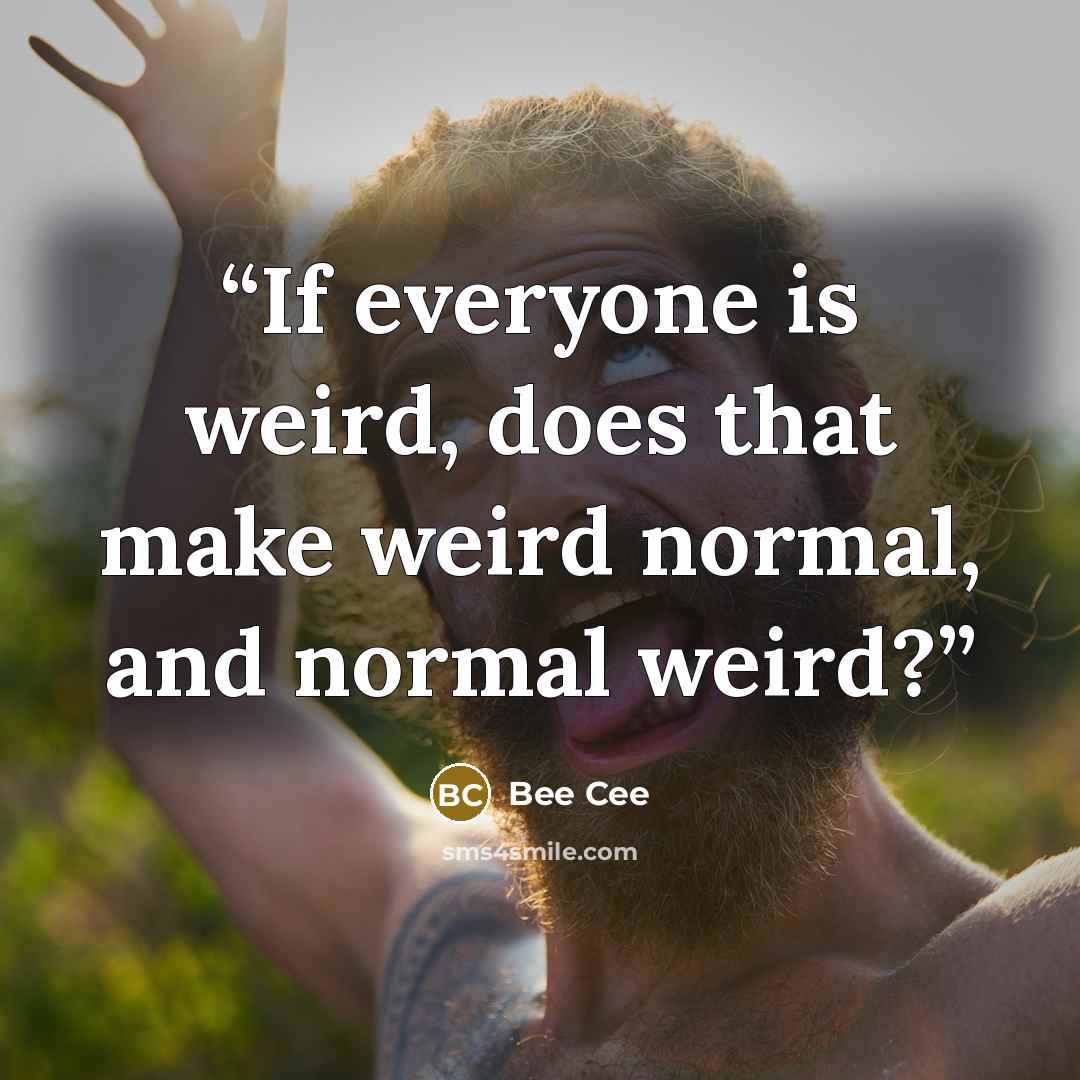 “If everyone is weird, does that make weird normal, and normal weird?” quote by Bee Cee