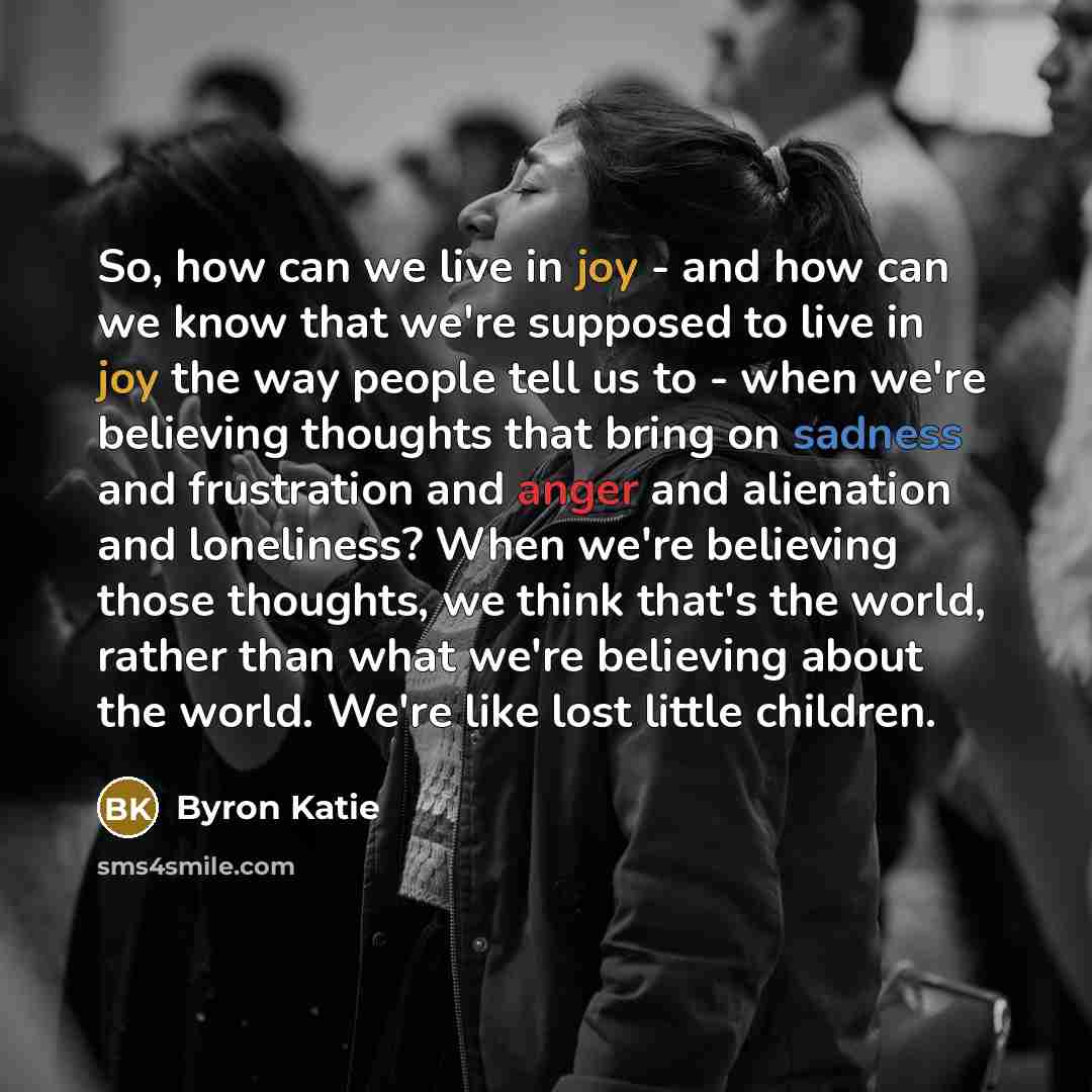 “So, how can we live in joy - and how…” quote by Byron Katie