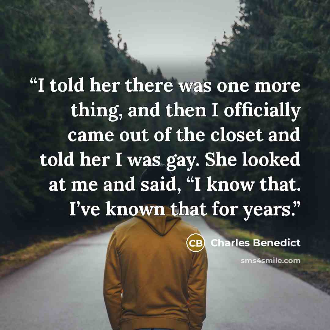 “I told her there was one more thing, and then I officially came out of the closet and told her I was gay. She looked at me and said, “I know that. I’ve known that for years.” quote by Charles Benedict