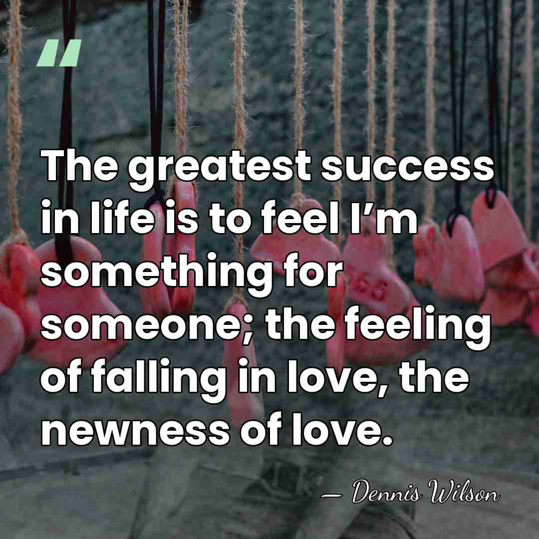 The greatest success in life is to feel I’m something for someone;&hellip; - Dennis Wilson