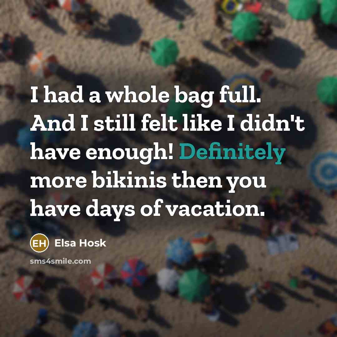 “I had a whole bag full. And I still felt like I didn't have enough! Definitely more bikinis then you have days of vacation.” quote by Elsa Hosk