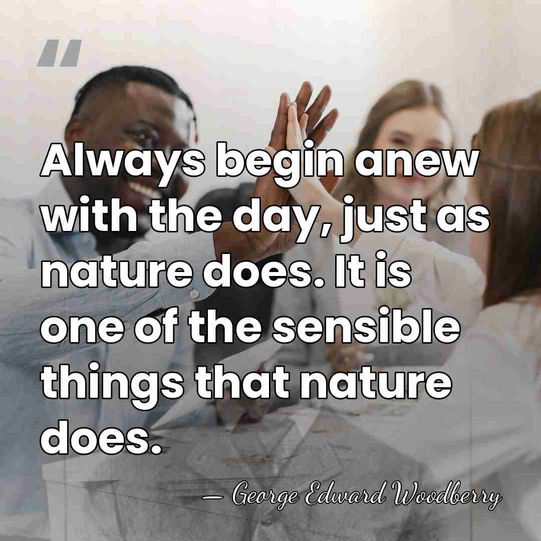 Always begin anew with the day, just as nature does. It is&hellip; - George Edward Woodberry