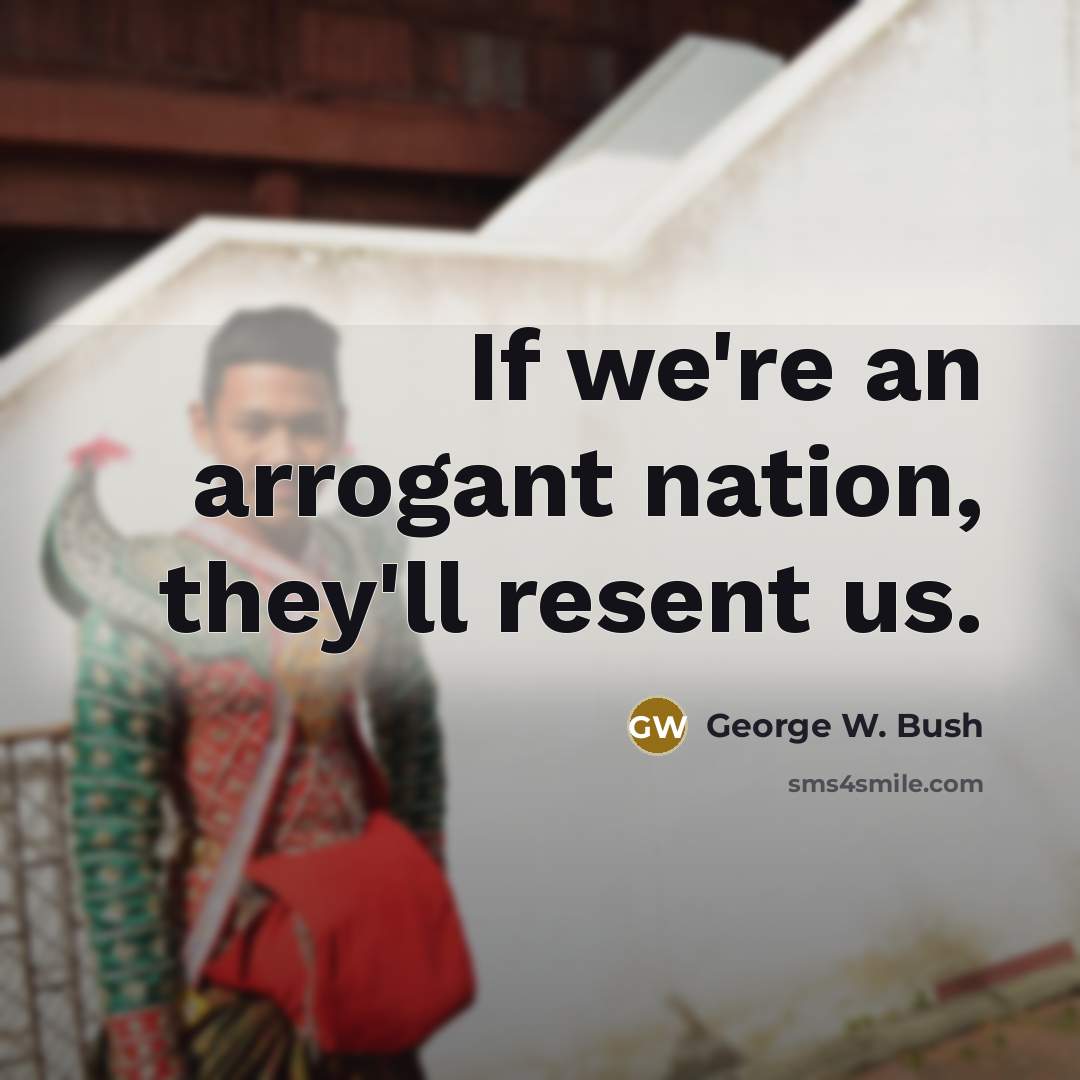 “If we're an arrogant nation, they'll resent us.…” quote by George W. Bush