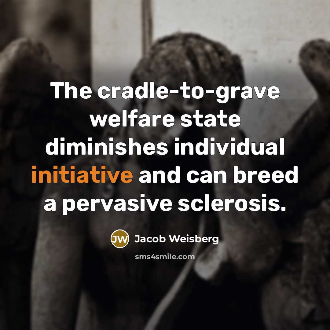 “The cradle-to-grave welfare state diminishes individual initiative and can breed a pervasive sclerosis.” quote by Jacob Weisberg