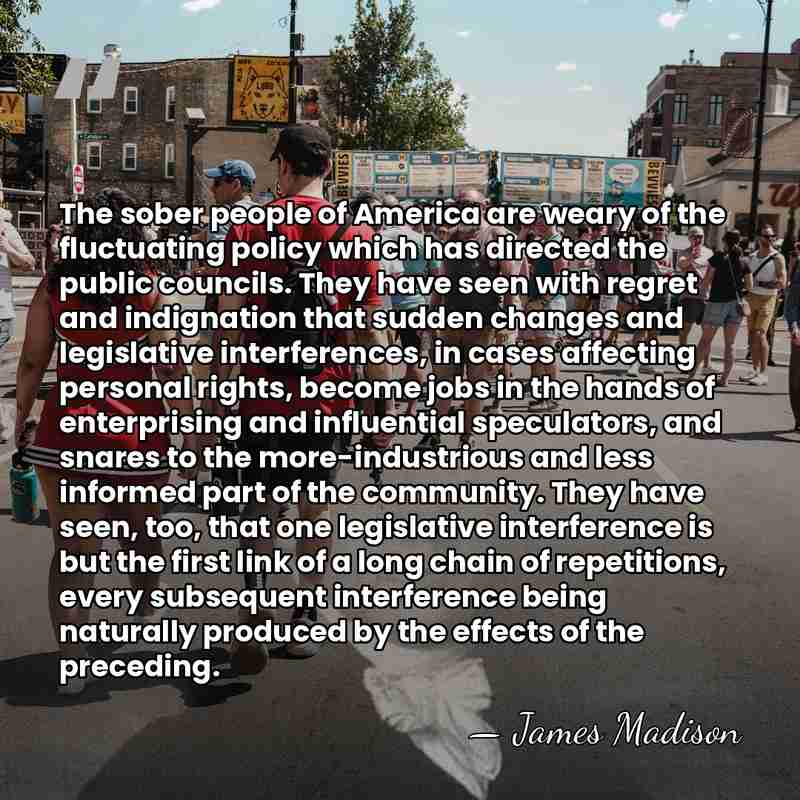The sober people of America are weary of the fluctuating policy which&hellip; - James Madison