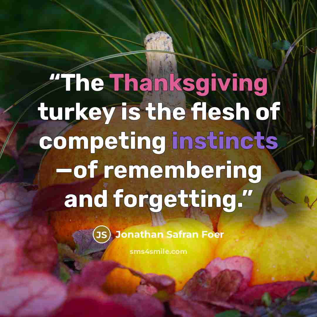 “The Thanksgiving turkey is the flesh of competing instincts —of remembering and forgetting.” quote by Jonathan Safran Foer