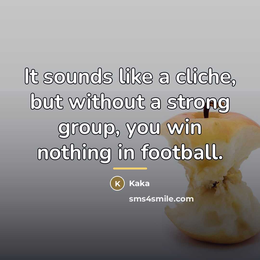 “It sounds like a cliche, but without a strong group,…” quote by Kaka