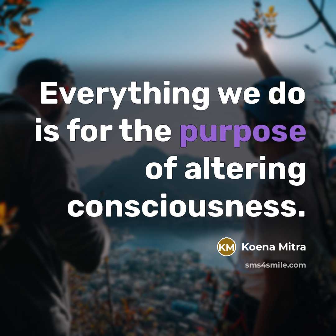 “Everything we do is for the purpose of altering consciousness.…” quote by Koena Mitra