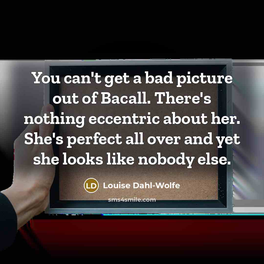 “You can't get a bad picture out of Bacall. There's nothing eccentric about her. She's perfect all over and yet she looks like nobody else.” quote by Louise Dahl-Wolfe