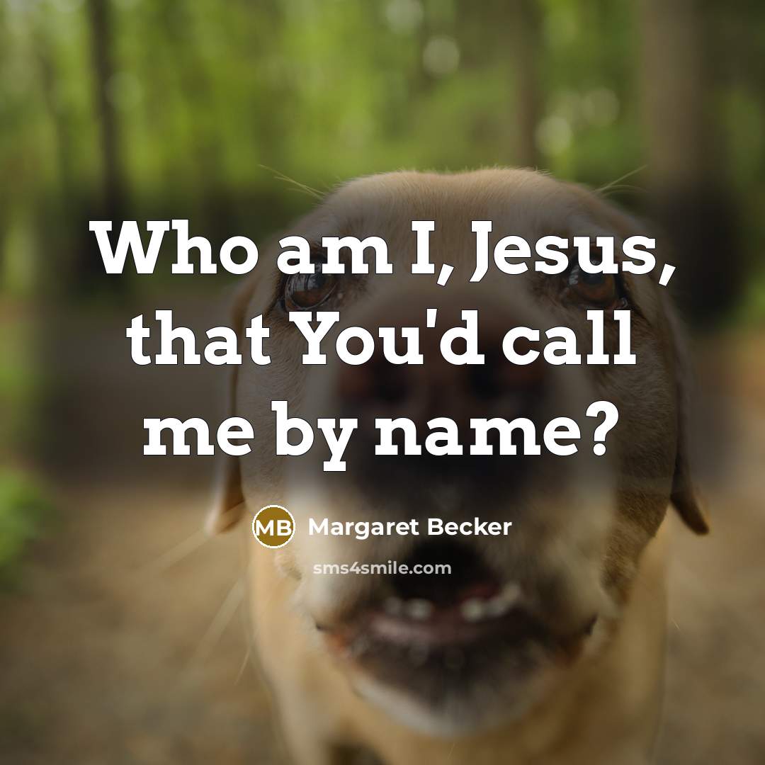 “Who am I, Jesus, that You'd call me by name?…” quote by Margaret Becker