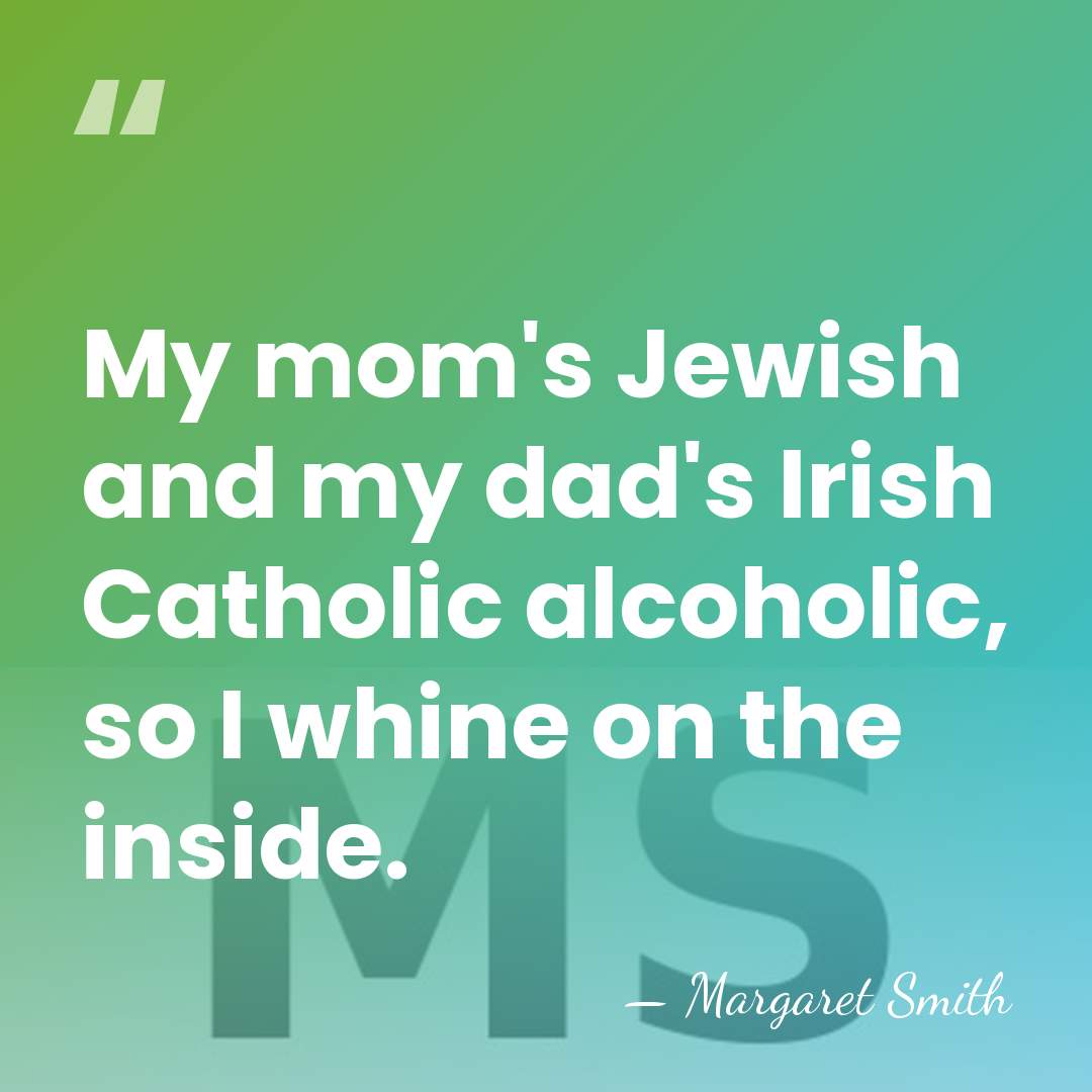 My mom's Jewish and my dad's Irish Catholic alcoholic, so I whine&hellip; - Margaret Smith