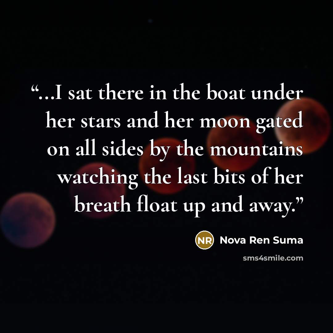 “...I sat there in the boat under her stars and her moon gated on all sides by the mountains watching the last bits of her breath float up and away.” quote by Nova Ren Suma