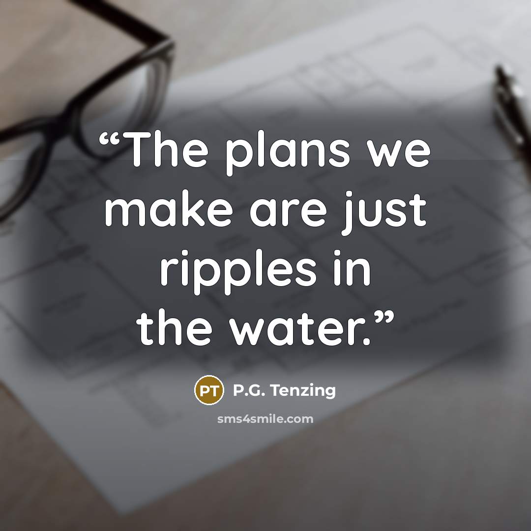 “The plans we make are just ripples in the water.” quote by P.G. Tenzing
