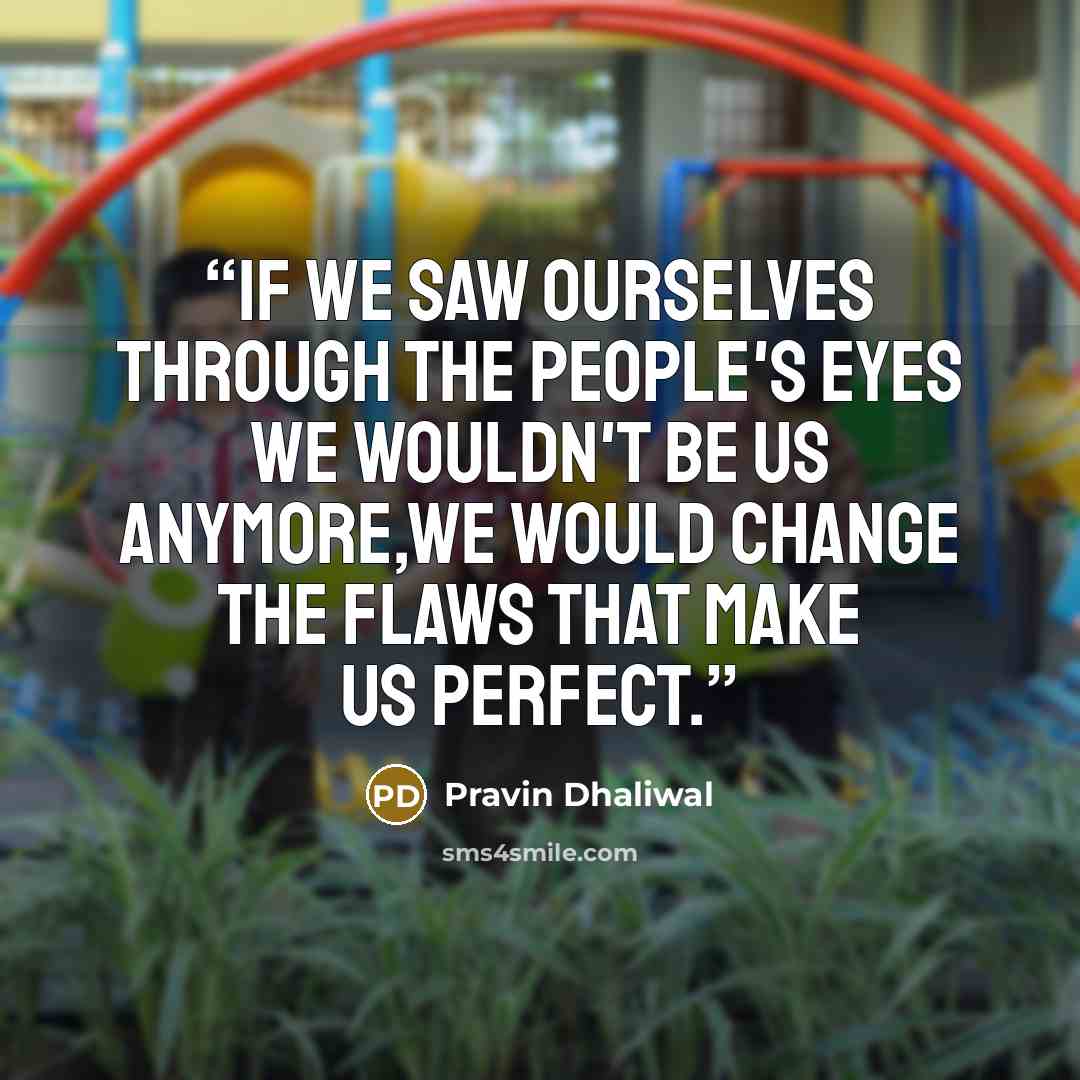 “If we saw ourselves through the people's eyes we wouldn't be us anymore,we would change the flaws that make us perfect.” quote by Pravin Dhaliwal