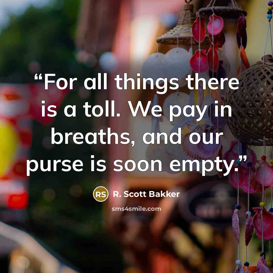 “For all things there is a toll. We pay in breaths, and our purse is soon empty.” quote by R. Scott Bakker