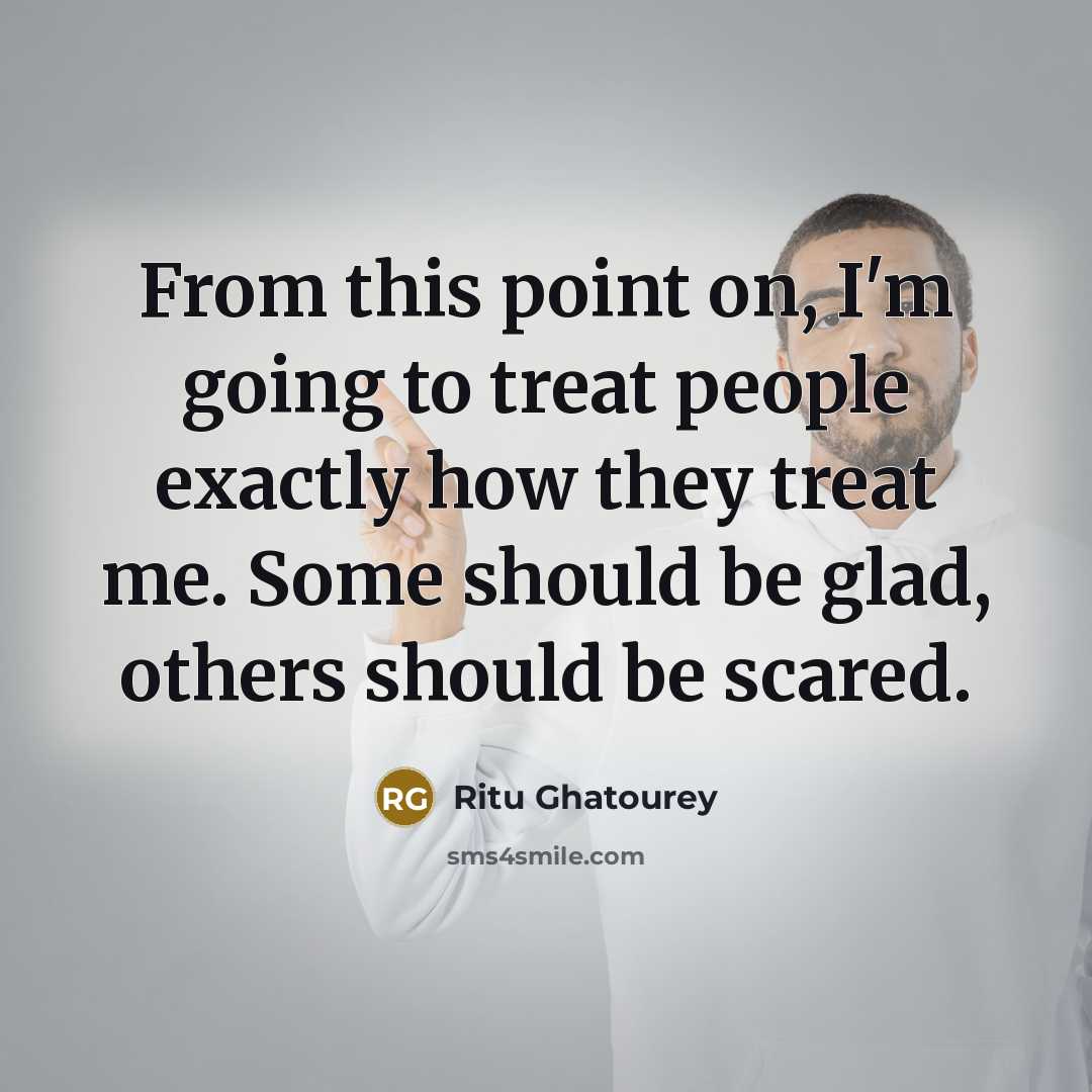 “From this point on, I'm going to treat people exactly how they treat me. Some should be glad, others should be scared.” quote by Ritu Ghatourey