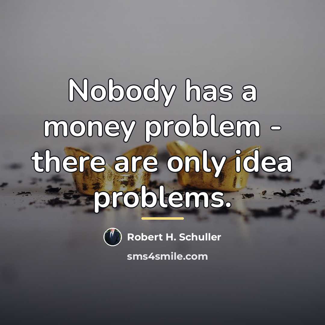 “Nobody has a money problem - there are only idea…” quote by Robert H. Schuller