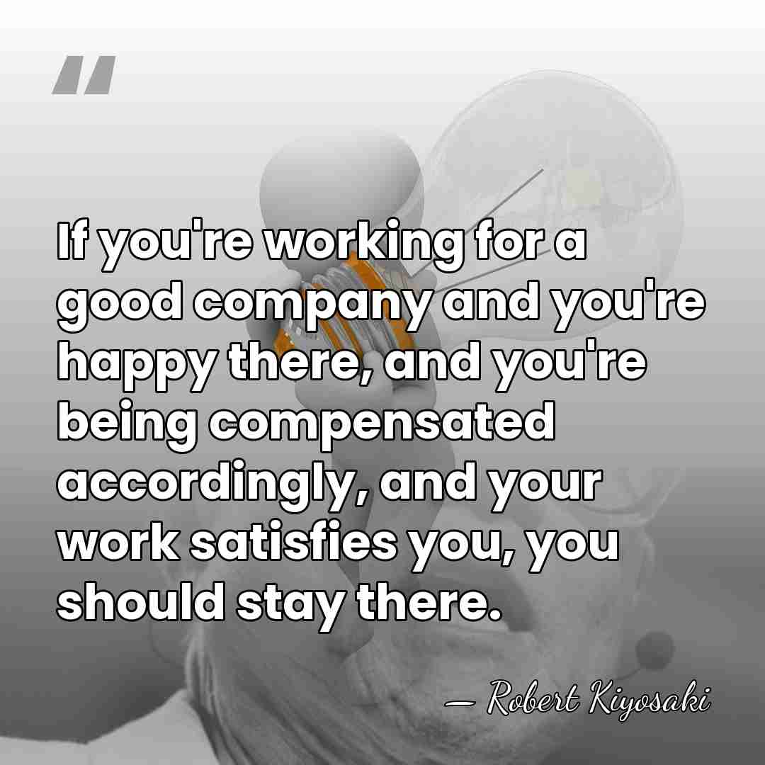 If you're working for a good company and you're happy there, and&hellip; - Robert Kiyosaki