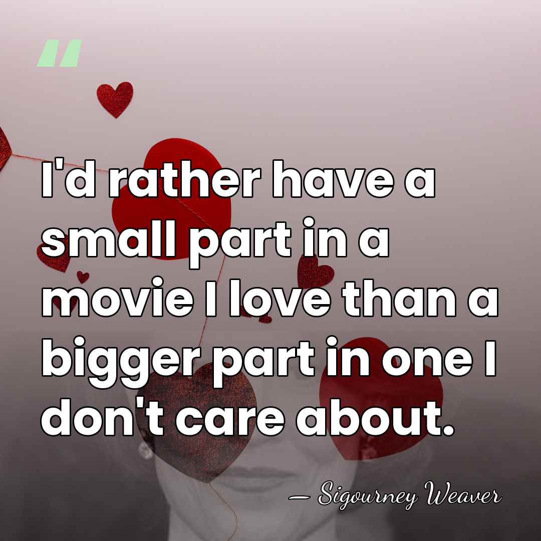 I'd rather have a small part in a movie I love than&hellip; - Sigourney Weaver