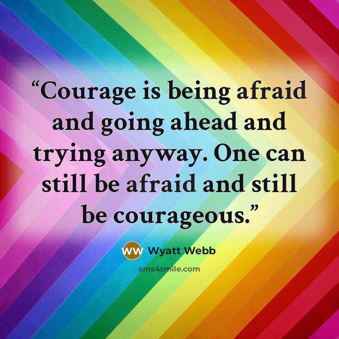 “Courage is being afraid and going ahead and trying anyway. One can still be afraid and still be courageous.” quote by Wyatt Webb