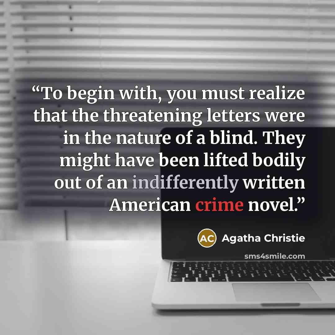 “To begin with, you must realize that the threatening letters were in the nature of a blind. They might have been lifted bodily out of an indifferently written American crime novel.” quote by Agatha Christie