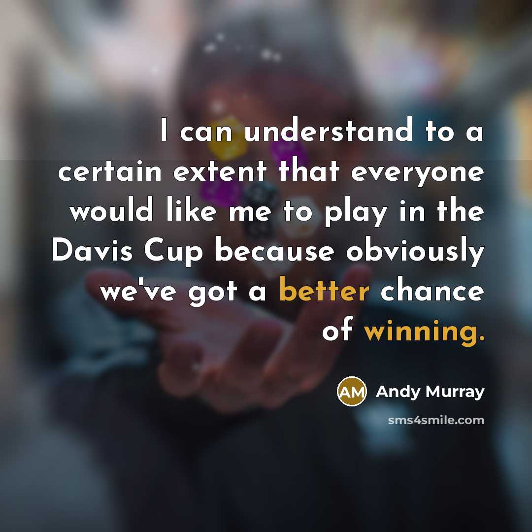 “I can understand to a certain extent that everyone would like me to play in the Davis Cup because obviously we've got a better chance of winning.” quote by Andy Murray