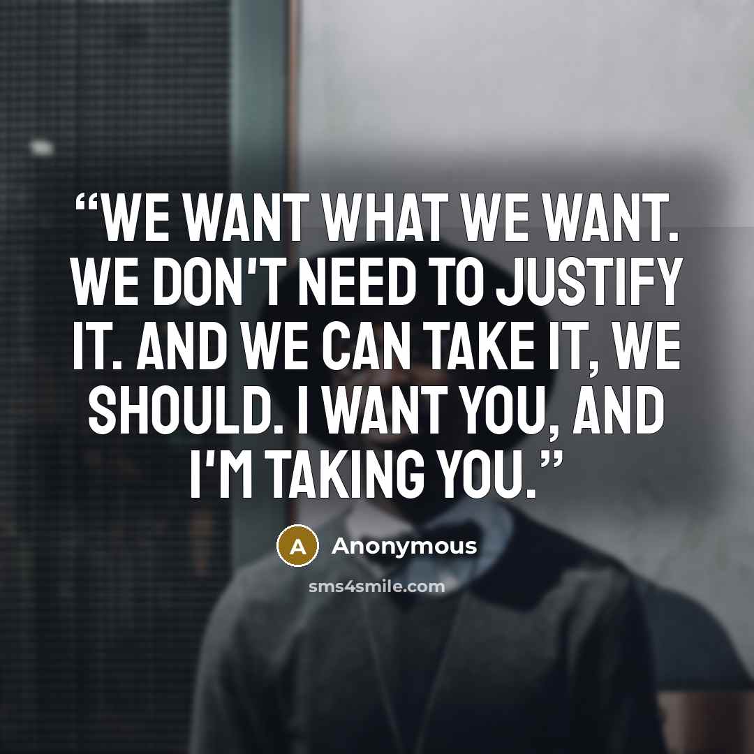 “We want what we want. We don't need to justify it. And we can take it, we should. I want you, and I'm taking you.” quote by Anonymous