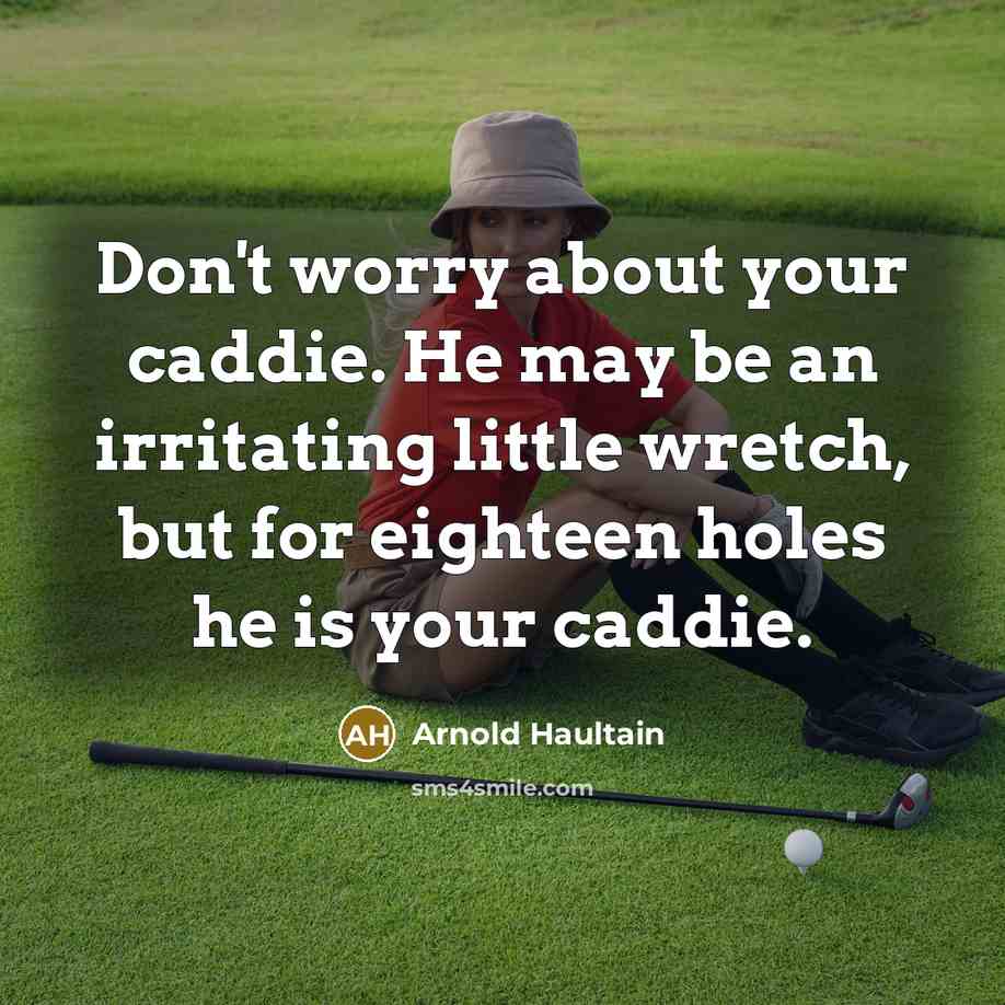 “Don't worry about your caddie. He may be an irritating little wretch, but for eighteen holes he is your caddie.” quote by Arnold Haultain