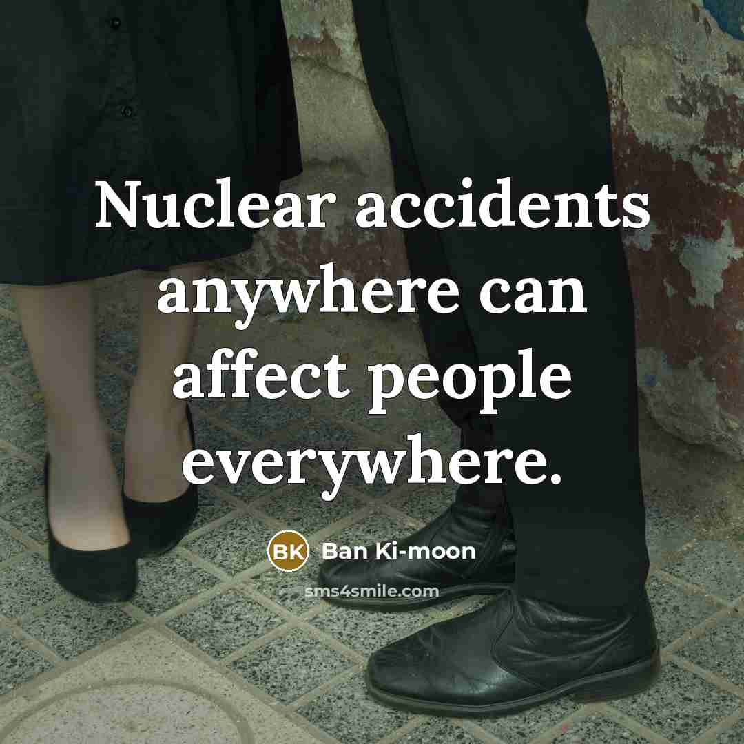 “Nuclear accidents anywhere can affect people everywhere.…” quote by Ban Ki-moon