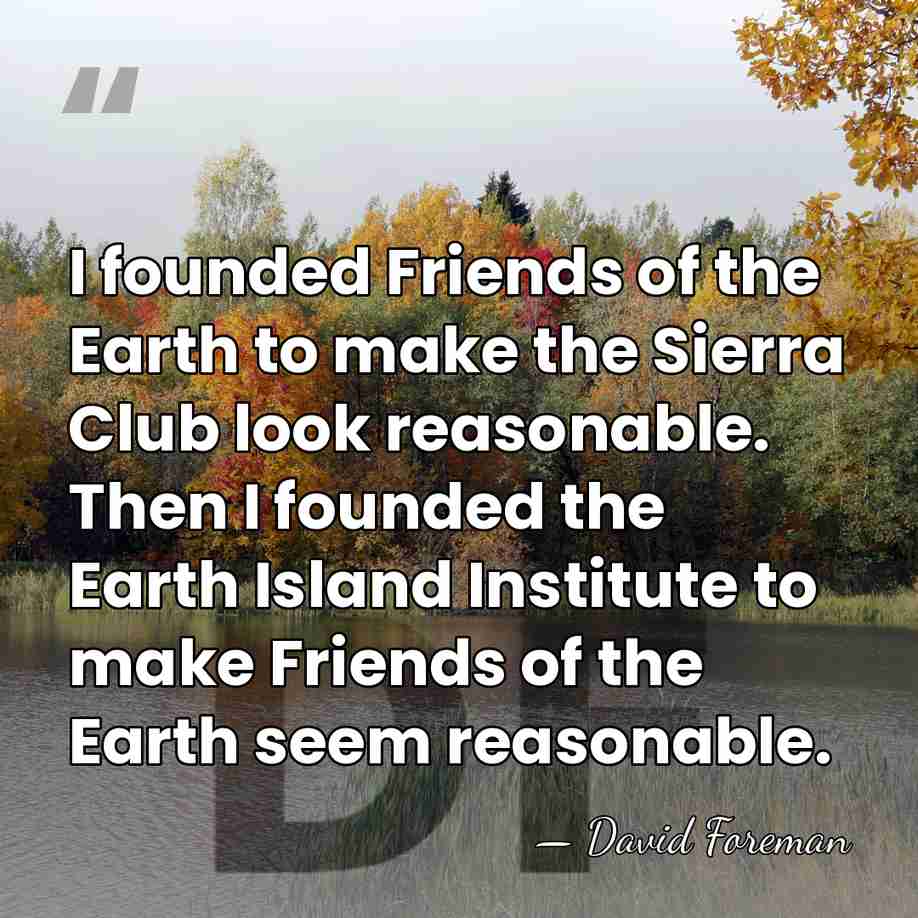 I founded Friends of the Earth to make the Sierra Club look&hellip; - David Foreman