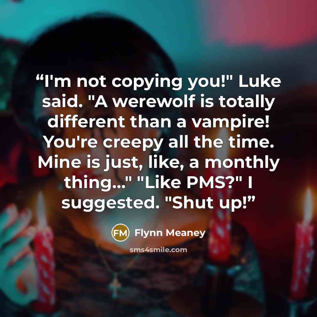 “I'm not copying you!" Luke said. "A werewolf is totally different than a vampire! You're creepy all the time. Mine is just, like, a monthly thing…" "Like PMS?" I suggested. "Shut up!” quote by Flynn Meaney