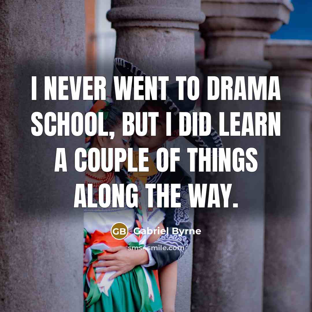 “I never went to drama school, but I did learn…” quote by Gabriel Byrne