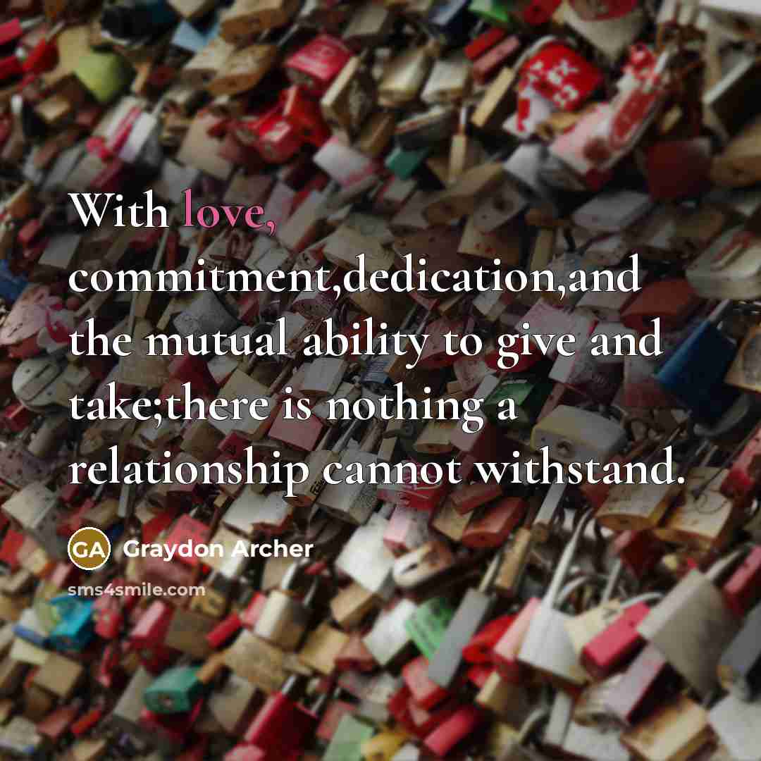“With love, commitment,dedication,and the mutual ability to give and take;there is nothing a relationship cannot withstand.” quote by Graydon Archer