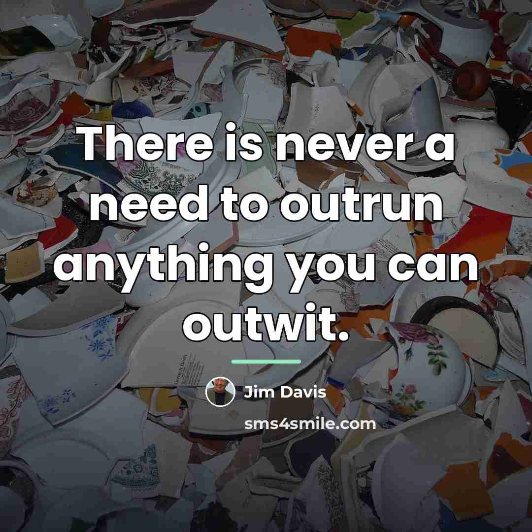 “There is never a need to outrun anything you can…” quote by Jim Davis