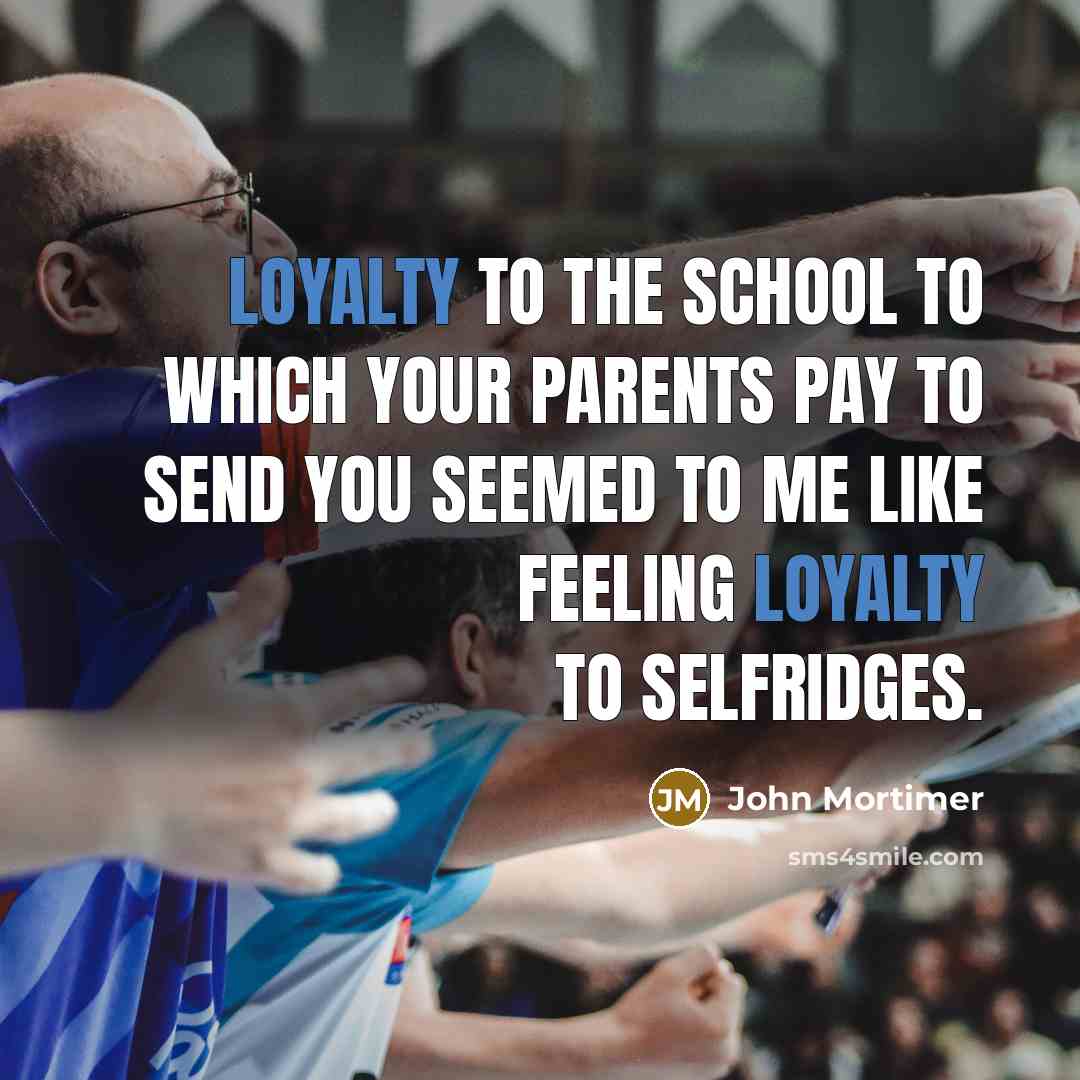 “Loyalty to the school to which your parents pay to…” quote by John Mortimer