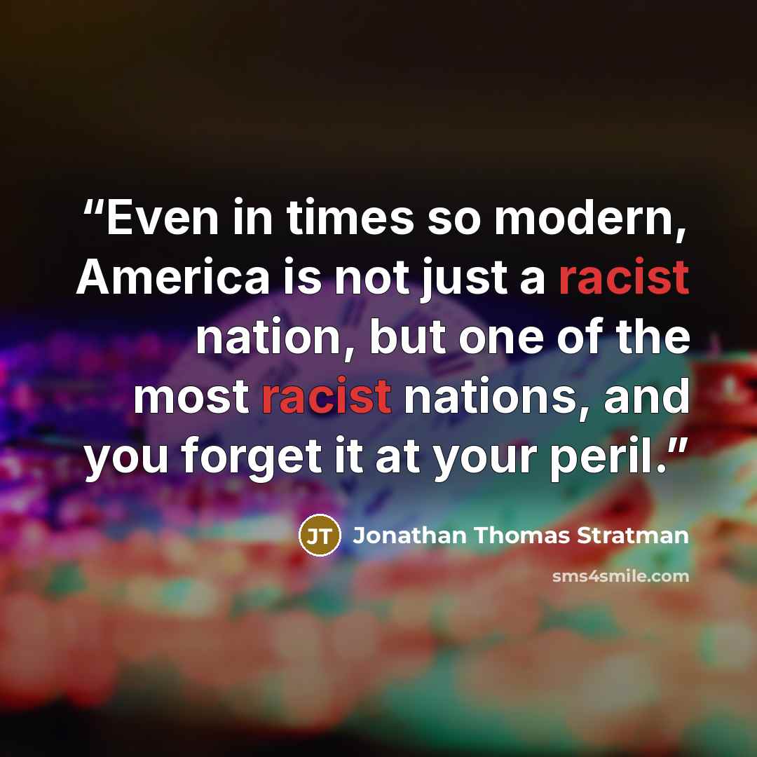 “Even in times so modern, America is not just a racist nation, but one of the most racist nations, and you forget it at your peril.” quote by Jonathan Thomas Stratman
