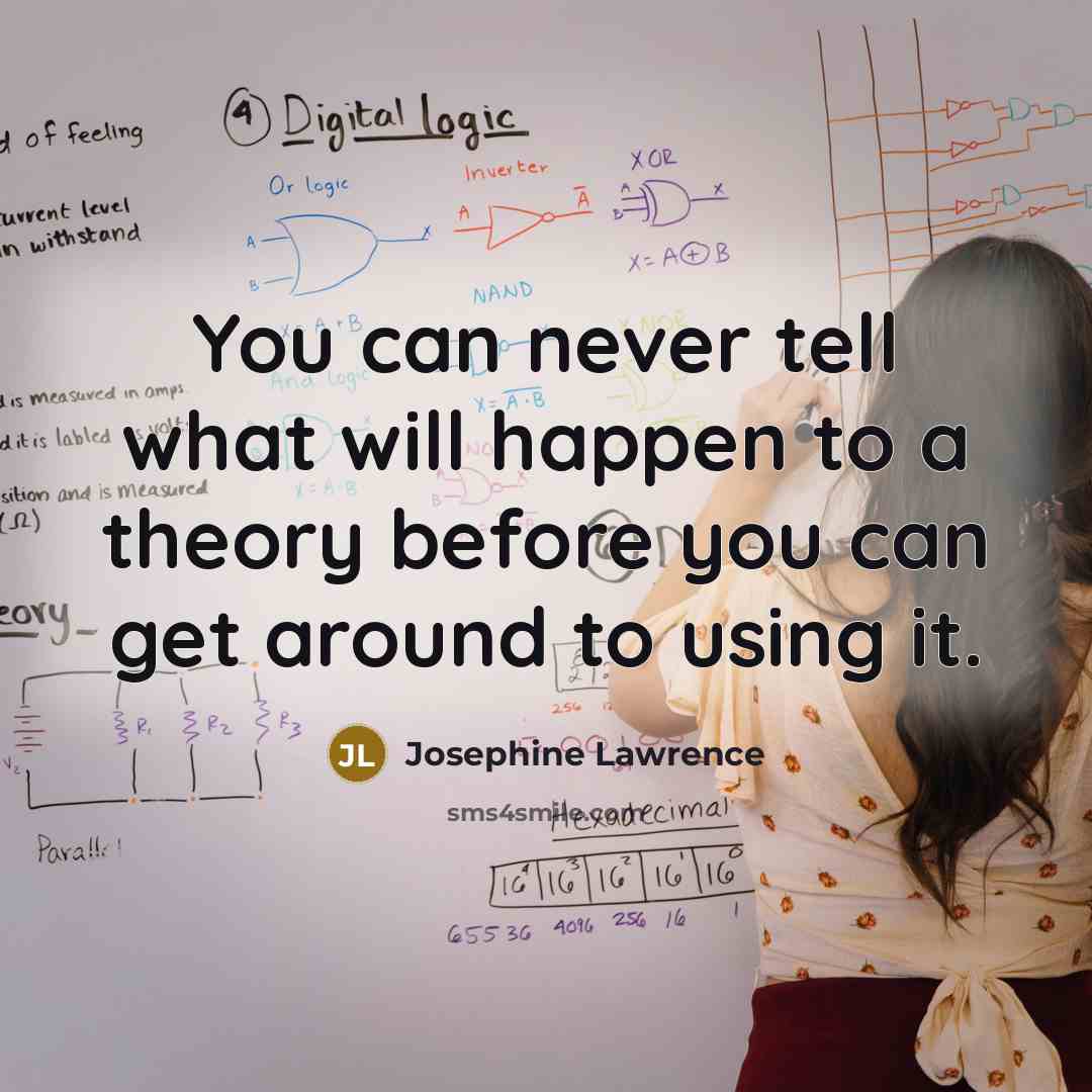 “You can never tell what will happen to a theory before you can get around to using it.” quote by Josephine Lawrence