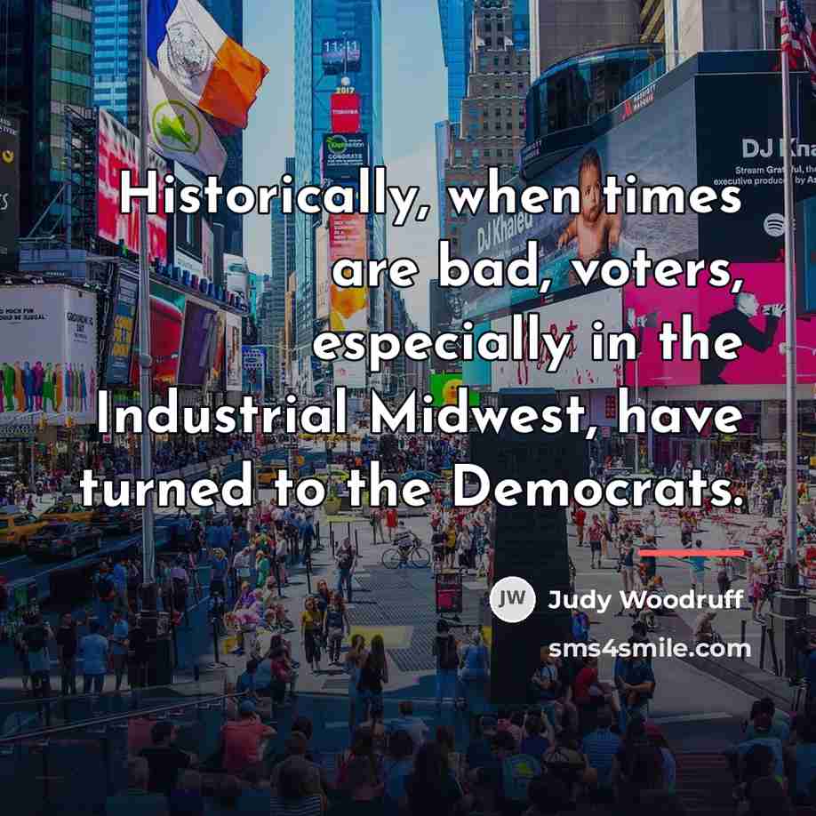 “Historically, when times are bad, voters, especially in the Industrial…” quote by Judy Woodruff