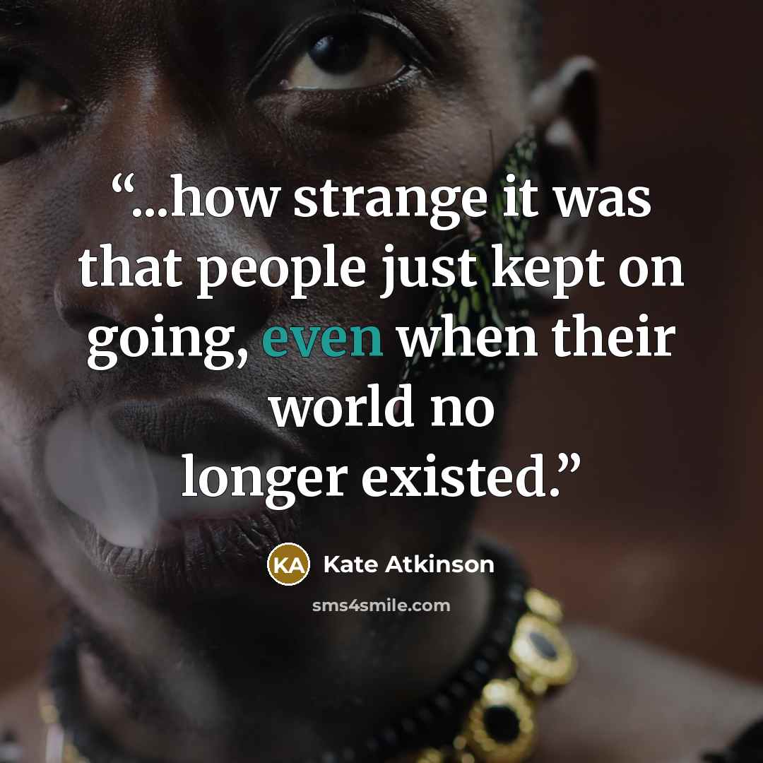 “...how strange it was that people just kept on going, even when their world no longer existed.” quote by Kate Atkinson