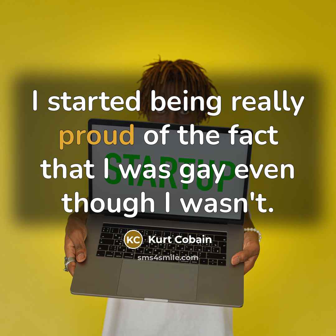 “I started being really proud of the fact that I…” quote by Kurt Cobain