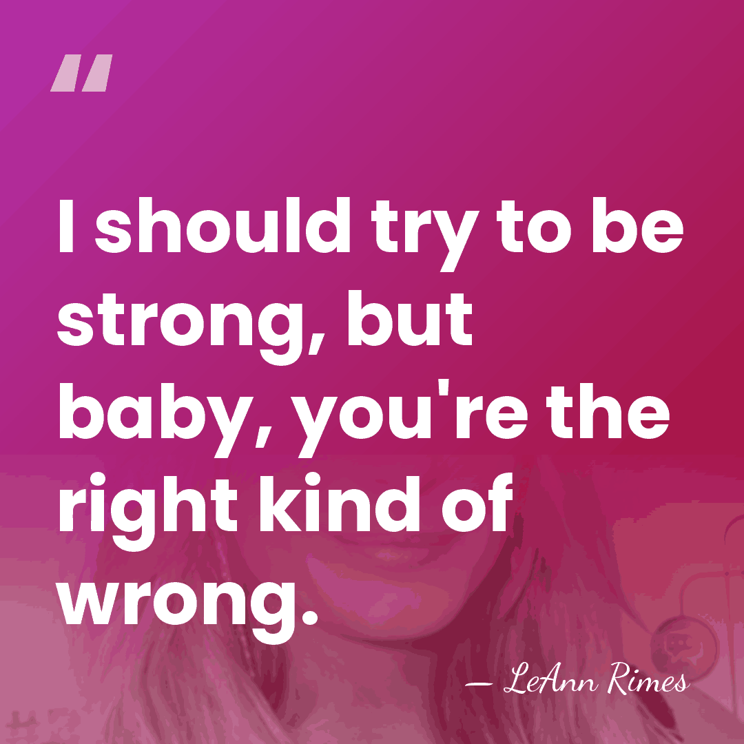 I should try to be strong, but baby, you're the right kind&hellip; - LeAnn Rimes