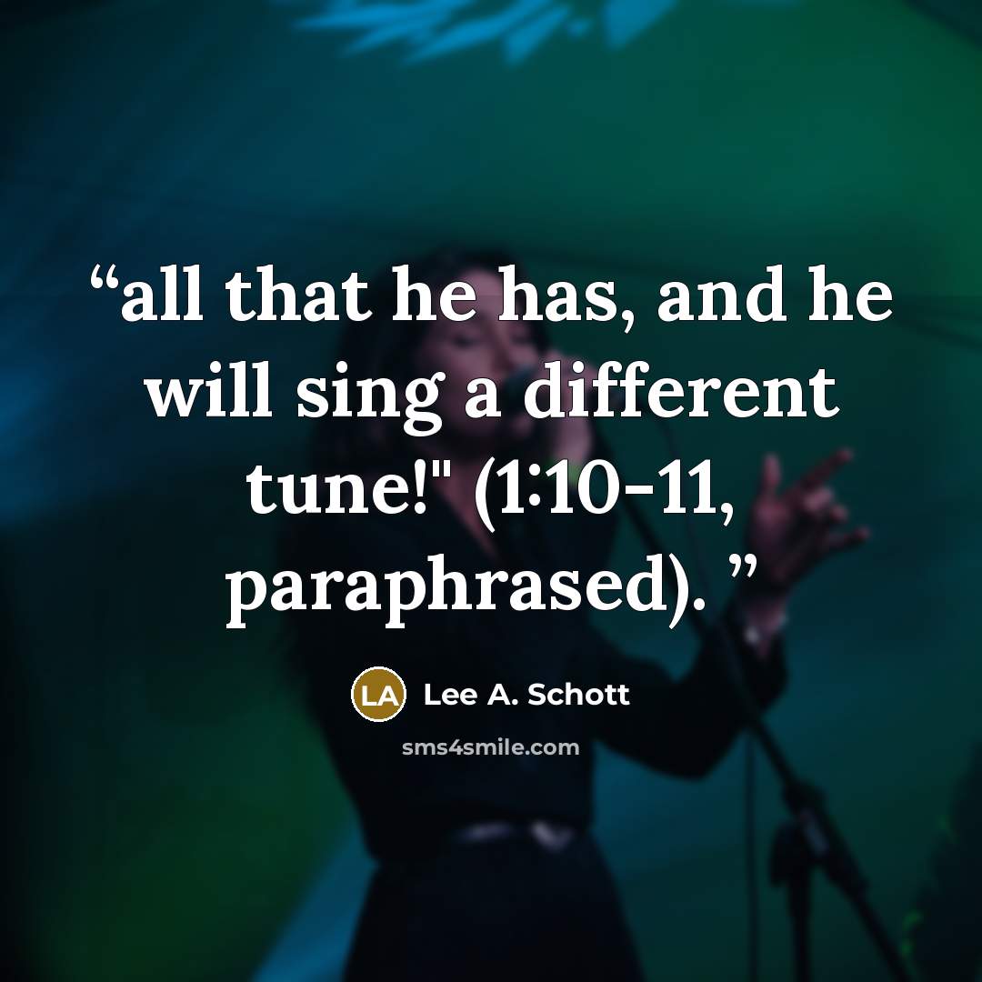 “all that he has, and he will sing a different tune!" (1:10-11, paraphrased).” quote by Lee A. Schott