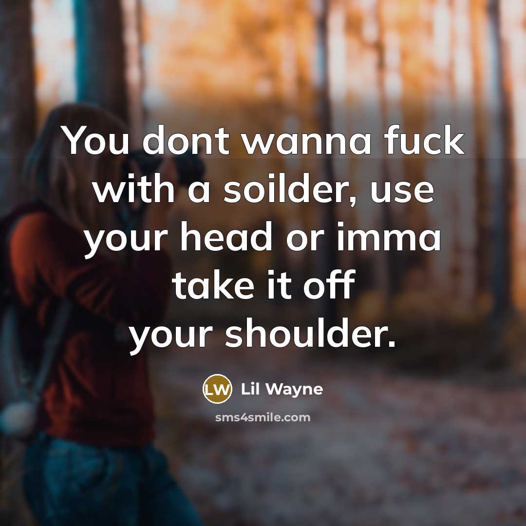 “You dont wanna fuck with a soilder, use your head…” quote by Lil Wayne