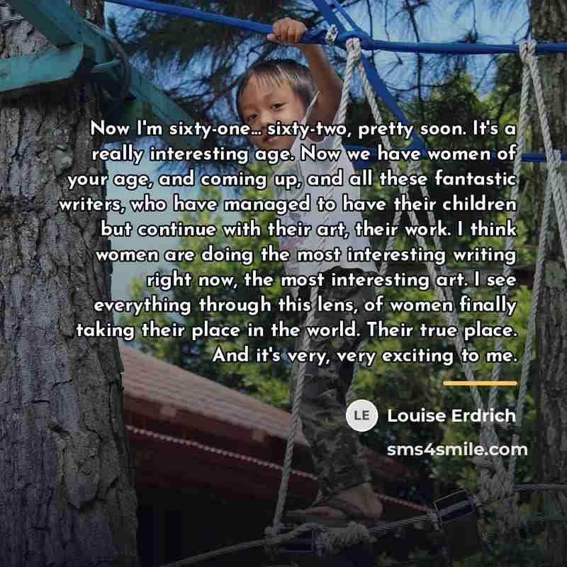 “Now I'm sixty-one... sixty-two, pretty soon. It's a really interesting…” quote by Louise Erdrich